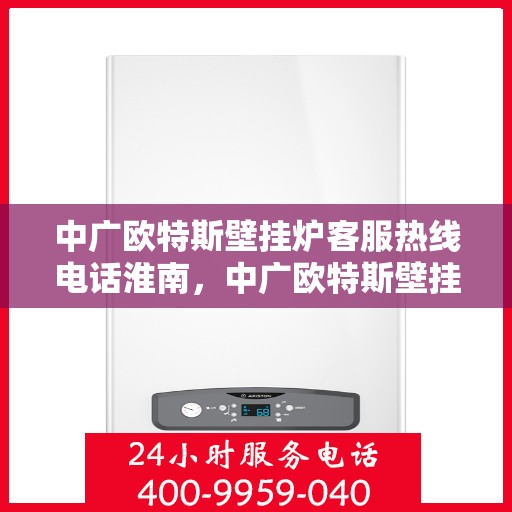 中广欧特斯壁挂炉客服热线电话淮南，中广欧特斯壁挂炉淮南客服热线电话及售后服务指南