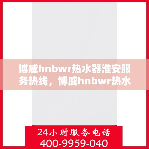 博威hnbwr热水器淮安服务热线，博威hnbwr热水器淮安服务热线，专业团队，贴心服务