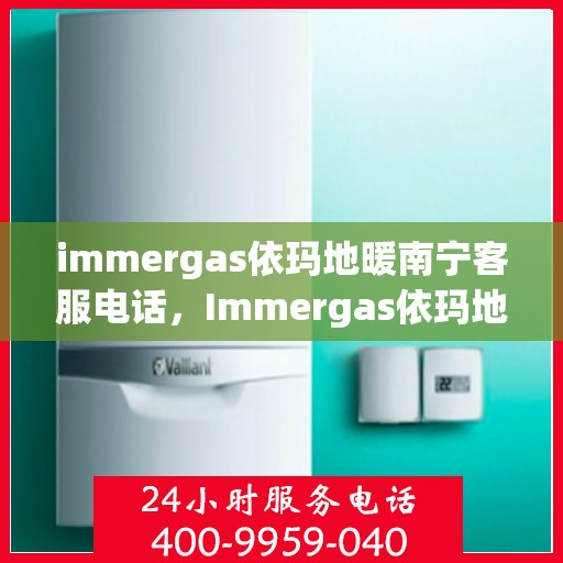 immergas依玛地暖南宁客服电话，Immergas依玛地暖南宁客服热线——专业解答，温暖您的生活