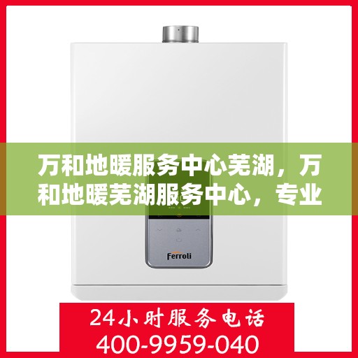 万和地暖服务中心芜湖，万和地暖芜湖服务中心，专业品质，温暖您的生活