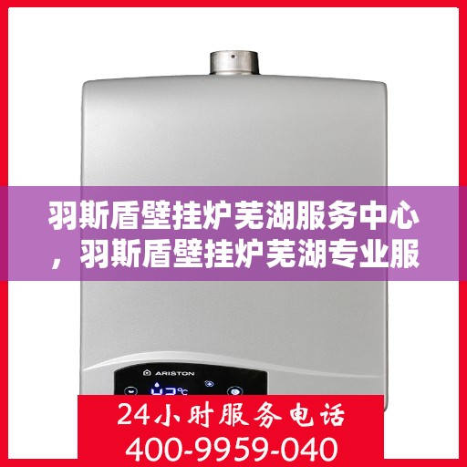 羽斯盾壁挂炉芜湖服务中心，羽斯盾壁挂炉芜湖专业服务中心