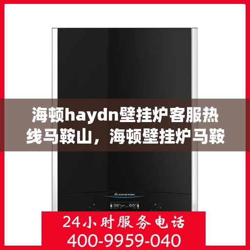 海顿haydn壁挂炉客服热线马鞍山，海顿壁挂炉马鞍山客服热线专业服务，为您解答疑问