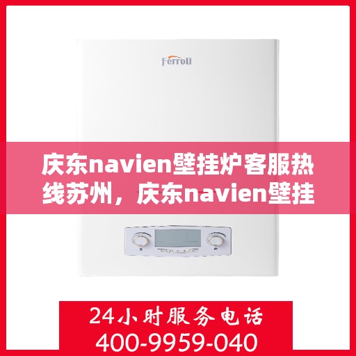 庆东navien壁挂炉客服热线苏州，庆东navien壁挂炉苏州客服热线全面解析