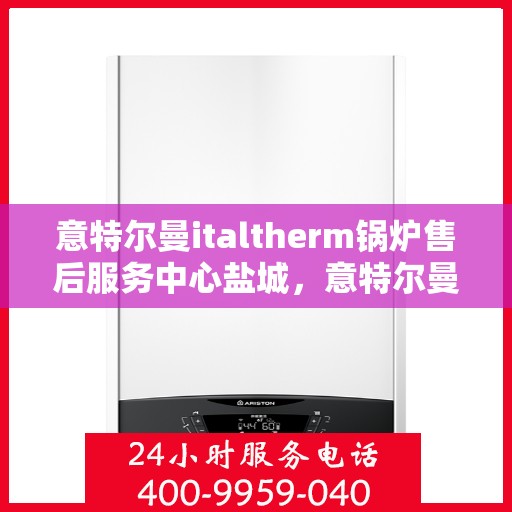 意特尔曼italtherm锅炉售后服务中心盐城，意特尔曼italtherm锅炉盐城售后服务中心，专业维修与贴心服务