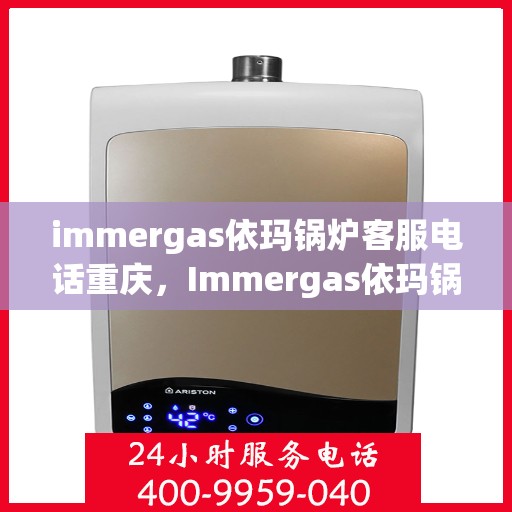 immergas依玛锅炉客服电话重庆，Immergas依玛锅炉重庆客服热线及咨询指南