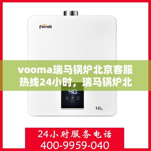 vooma瑞马锅炉北京客服热线24小时，瑞马锅炉北京客服热线全天候服务，温暖您的生活
