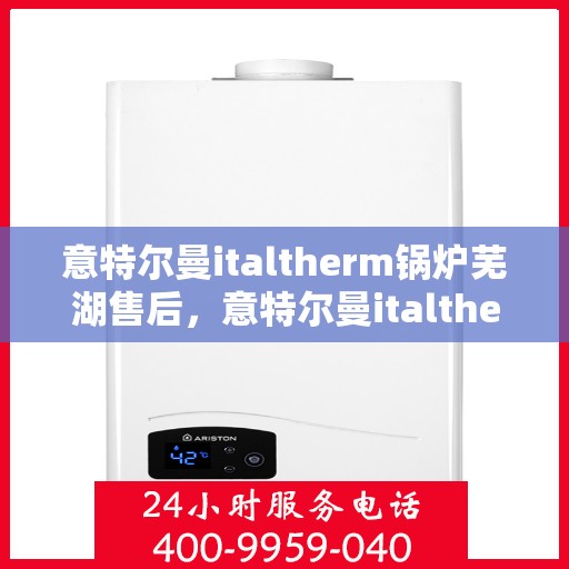 意特尔曼italtherm锅炉芜湖售后，意特尔曼italtherm锅炉芜湖售后服务解析