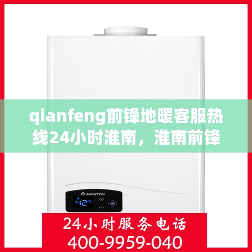 qianfeng前锋地暖客服热线24小时淮南，淮南前锋地暖全天候客服热线，温暖无忧服务在您身边