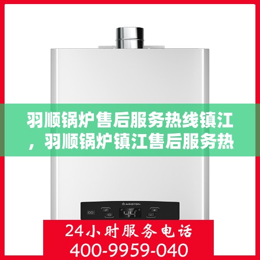 羽顺锅炉售后服务热线镇江，羽顺锅炉镇江售后服务热线，专业团队，贴心服务