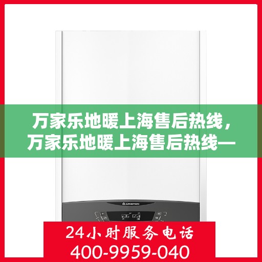 万家乐地暖上海售后热线，万家乐地暖上海售后热线——专业服务的暖心连线
