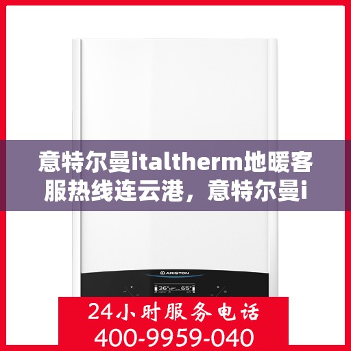 意特尔曼italtherm地暖客服热线连云港，意特尔曼italtherm地暖连云港客服热线详解
