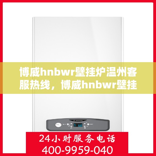 博威hnbwr壁挂炉温州客服热线，博威hnbwr壁挂炉温州客服热线，专业支持与解决方案的温暖通道