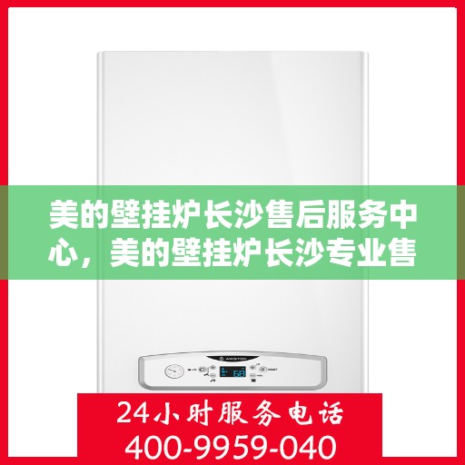 美的壁挂炉长沙售后服务中心，美的壁挂炉长沙专业售后服务中心，优质服务，为您温暖护航