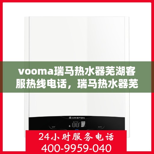 vooma瑞马热水器芜湖客服热线电话，瑞马热水器芜湖客服热线电话及售后服务指南