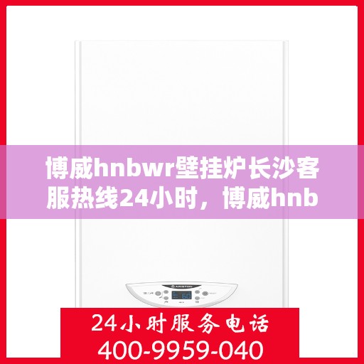 博威hnbwr壁挂炉长沙客服热线24小时，博威hnbwr壁挂炉长沙全天候客服热线支持