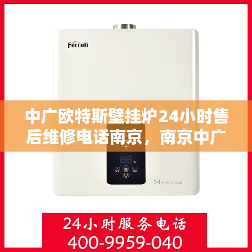 中广欧特斯壁挂炉24小时售后维修电话南京，南京中广欧特斯壁挂炉全天候售后维修服务热线及电话解析