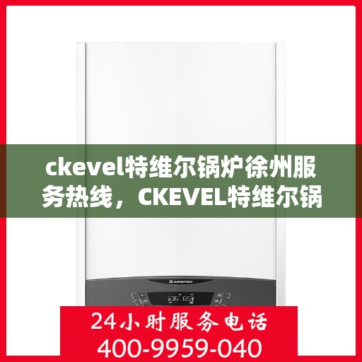 ckevel特维尔锅炉徐州服务热线，CKEVEL特维尔锅炉徐州服务热线，专业品质与贴心服务的交汇点