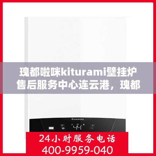 瑰都啦咪kiturami壁挂炉售后服务中心连云港，瑰都啦咪kiturami壁挂炉连云港售后服务中心，专业维修与贴心服务