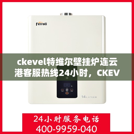 ckevel特维尔壁挂炉连云港客服热线24小时，CKEVEL特维尔壁挂炉连云港全天候客服热线，贴心服务温暖您的生活