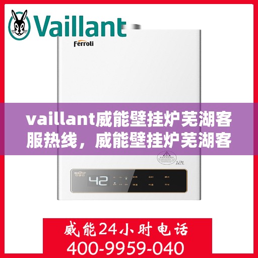 vaillant威能壁挂炉芜湖客服热线，威能壁挂炉芜湖客服热线，专业支持与解决方案一站式服务