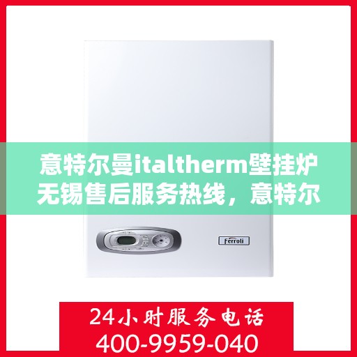 意特尔曼italtherm壁挂炉无锡售后服务热线，意特尔曼italtherm壁挂炉无锡售后服务热线，专业团队，贴心服务