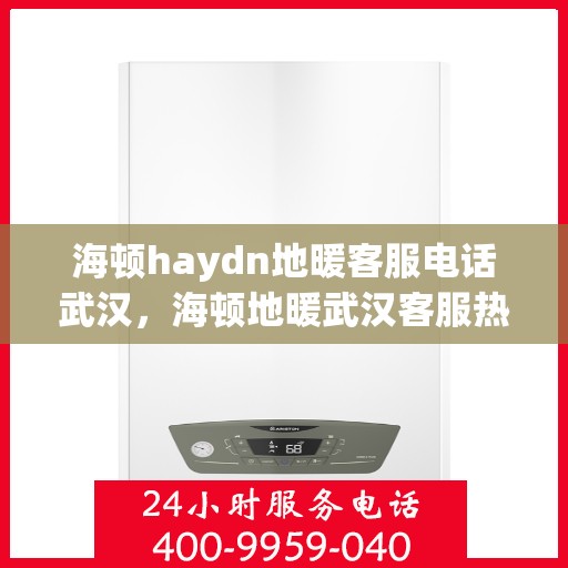 海顿haydn地暖客服电话武汉，海顿地暖武汉客服热线及售后服务指南
