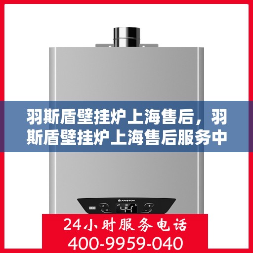 羽斯盾壁挂炉上海售后，羽斯盾壁挂炉上海售后服务中心，专业维修与优质服务