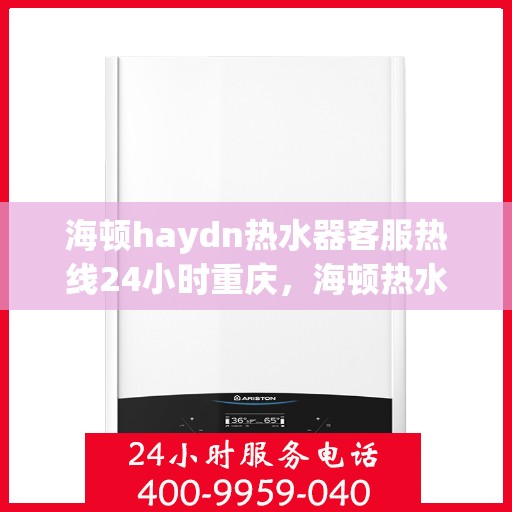 海顿haydn热水器客服热线24小时重庆，海顿热水器重庆客服热线全天候服务，温暖您的生活