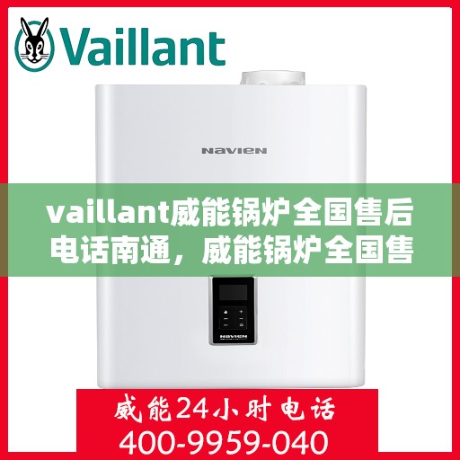 vaillant威能锅炉全国售后电话南通，威能锅炉全国售后热线在南通，专业维修与服务质量保障