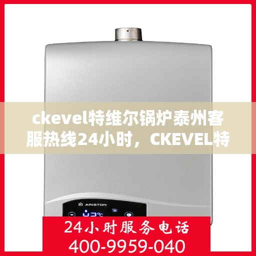 ckevel特维尔锅炉泰州客服热线24小时，CKEVEL特维尔锅炉泰州全天候客服热线，专业解答您的锅炉问题
