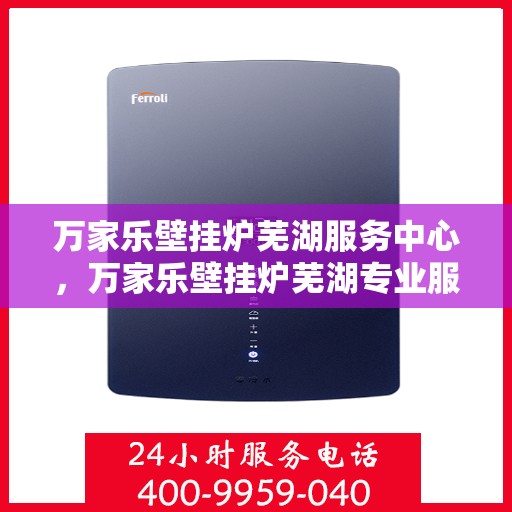 万家乐壁挂炉芜湖服务中心，万家乐壁挂炉芜湖专业服务中心