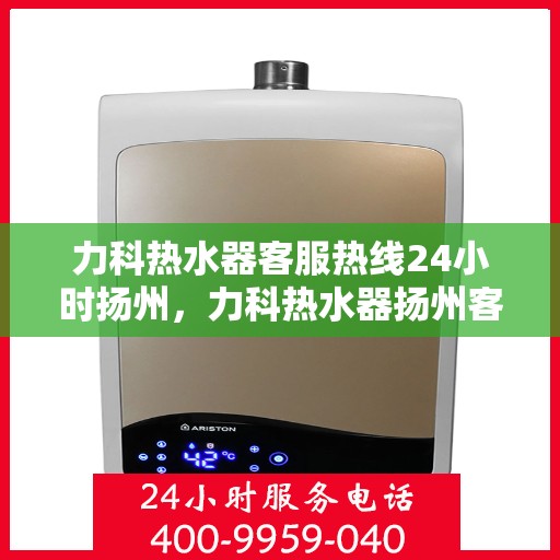 力科热水器客服热线24小时扬州，力科热水器扬州客服热线全天候服务