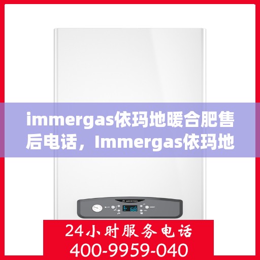 immergas依玛地暖合肥售后电话，Immergas依玛地暖合肥售后服务热线及电话全攻略