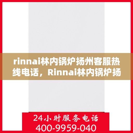 rinnai林内锅炉扬州客服热线电话，Rinnai林内锅炉扬州客服热线全攻略，专业解答，贴心服务