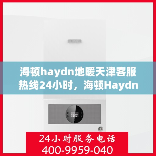 海顿haydn地暖天津客服热线24小时，海顿Haydn地暖天津客服热线全天候服务，温暖您的生活