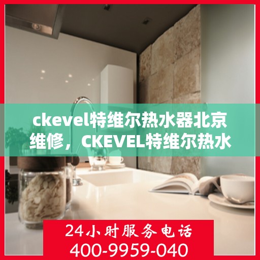 ckevel特维尔热水器北京维修，CKEVEL特维尔热水器北京专业维修服务