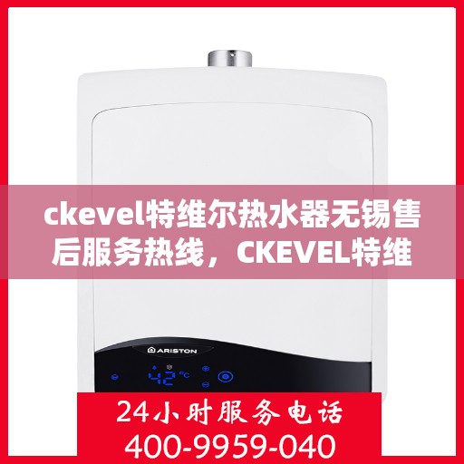 ckevel特维尔热水器无锡售后服务热线，CKEVEL特维尔热水器无锡售后服务热线，专业团队为您提供贴心服务