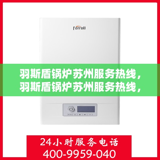 羽斯盾锅炉苏州服务热线，羽斯盾锅炉苏州服务热线，专业维修与保养一站式解决方案