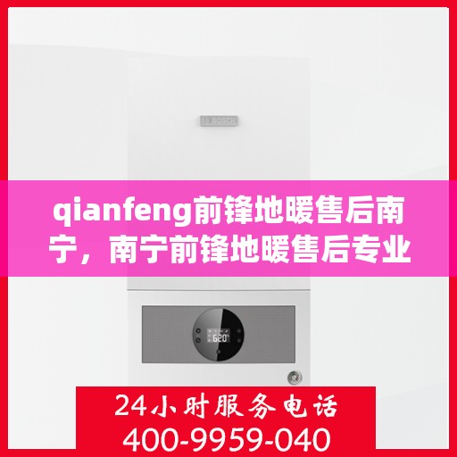 qianfeng前锋地暖售后南宁，南宁前锋地暖售后专业服务