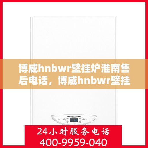 博威hnbwr壁挂炉淮南售后电话，博威hnbwr壁挂炉淮南售后服务热线及联系方式
