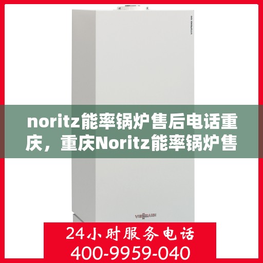 noritz能率锅炉售后电话重庆，重庆Noritz能率锅炉售后电话及维修服务指南