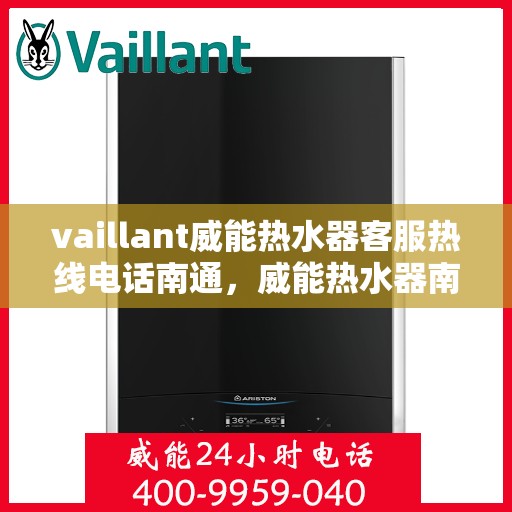 vaillant威能热水器客服热线电话南通，威能热水器南通客服热线电话及售后维修服务指南