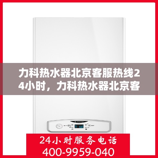 力科热水器北京客服热线24小时，力科热水器北京客服热线全天候服务支持