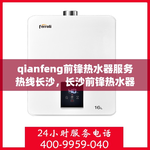 qianfeng前锋热水器服务热线长沙，长沙前锋热水器服务热线专业解析与支持