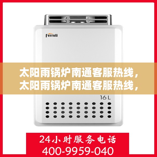 太阳雨锅炉南通客服热线，太阳雨锅炉南通客服热线，专业支持与解决方案的温暖连线