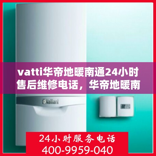 vatti华帝地暖南通24小时售后维修电话，华帝地暖南通售后维修热线全天候服务，专业解决您的地暖问题