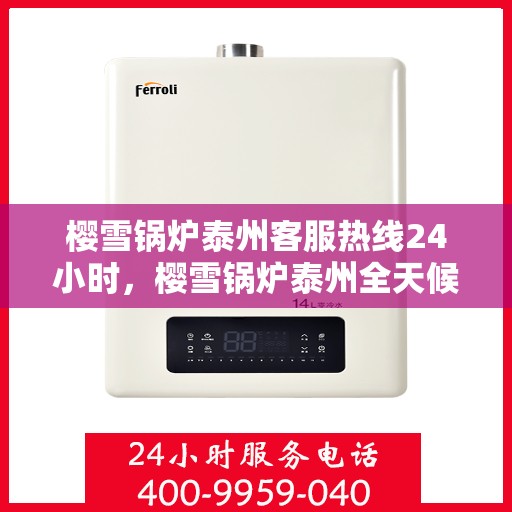 樱雪锅炉泰州客服热线24小时，樱雪锅炉泰州全天候客服热线，贴心服务不打烊
