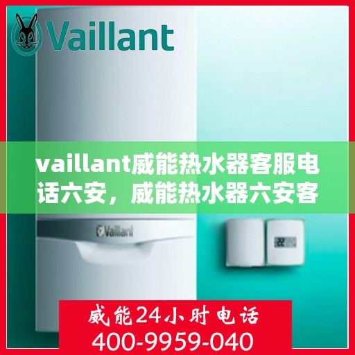 vaillant威能热水器客服电话六安，威能热水器六安客服热线全面解析，解决您的疑难问题！