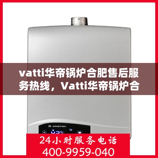 vatti华帝锅炉合肥售后服务热线，Vatti华帝锅炉合肥售后服务热线，专业团队，贴心服务