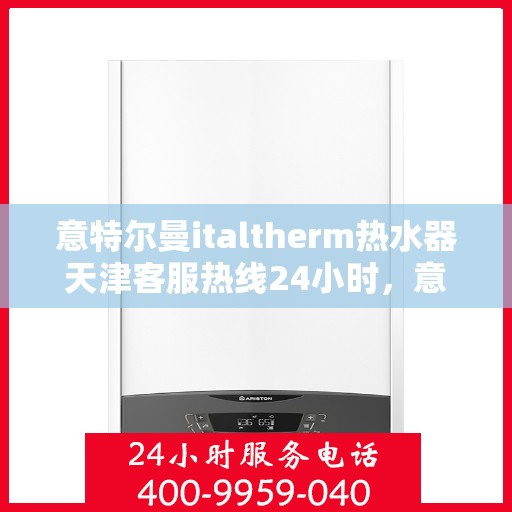 意特尔曼italtherm热水器天津客服热线24小时，意特尔曼italtherm热水器天津全天候客服热线支持